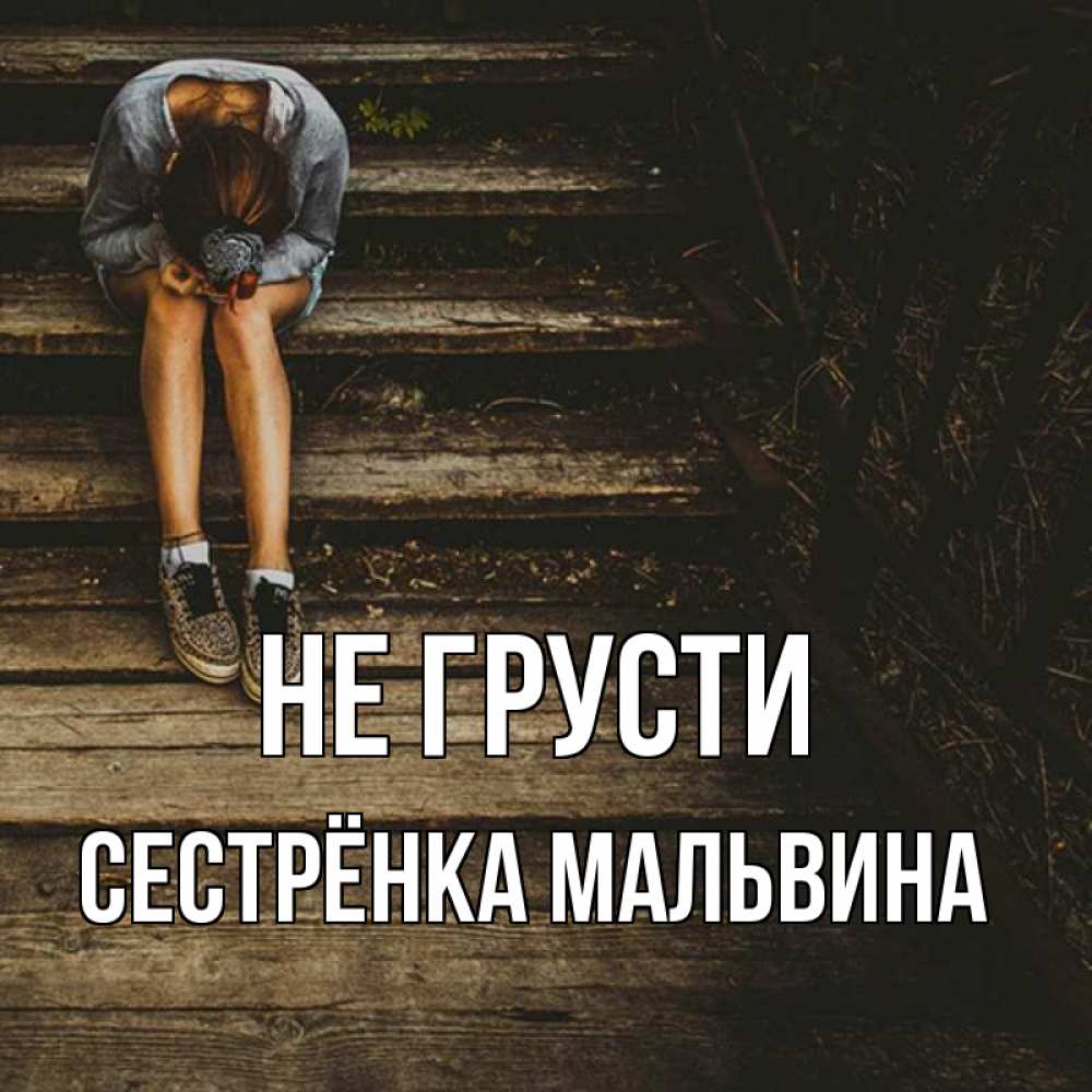Открытка на каждый день с именем, Сестрёнка-Мальвина Не грусти девушка сидит на деревянных ступеньках Прикольная открытка с пожеланием онлайн скачать бесплатно 