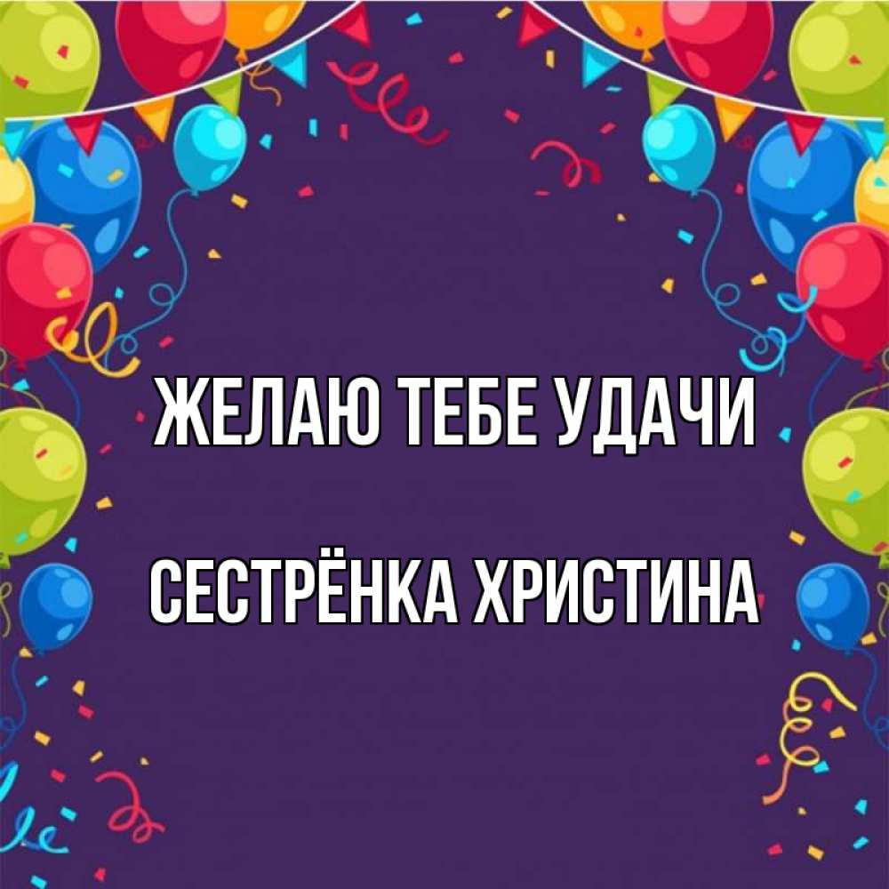 Открытка на каждый день с именем, Сестрёнка-Христина Желаю тебе удачи шары Прикольная открытка с пожеланием онлайн скачать бесплатно 