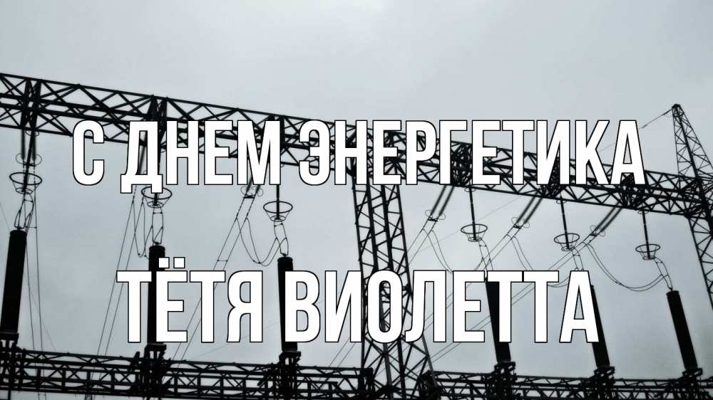 Открытка на каждый день с именем, Тётя-Виолетта С днем энергетика энергетика Прикольная открытка с пожеланием онлайн скачать бесплатно 