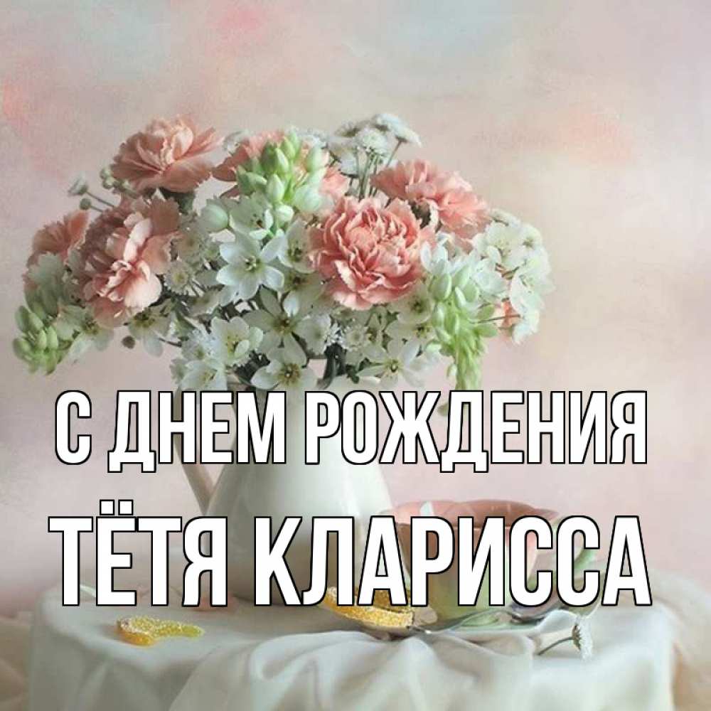 Открытка на каждый день с именем, Тётя-Кларисса С днем рождения с цветами Прикольная открытка с пожеланием онлайн скачать бесплатно 