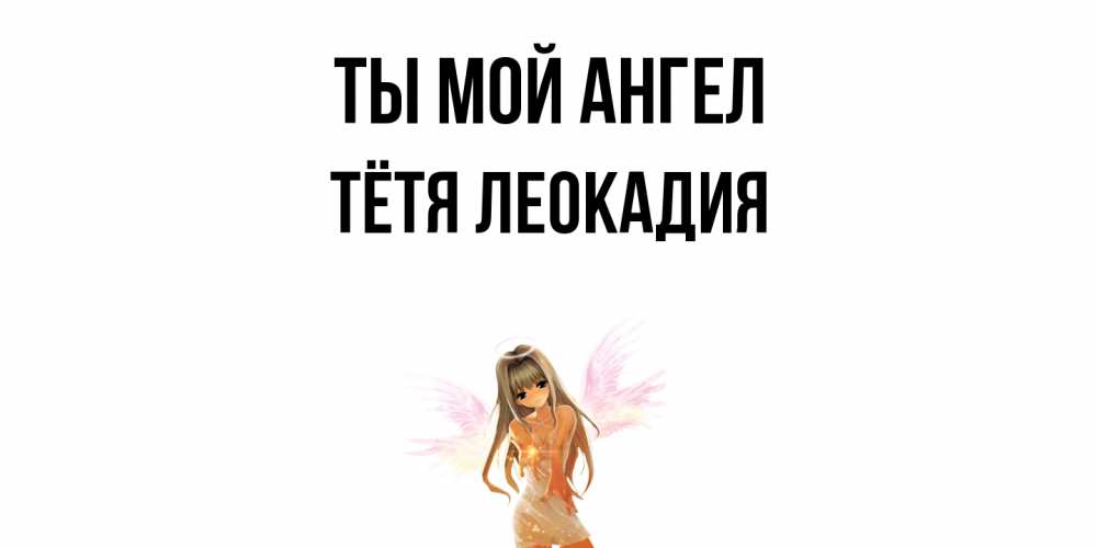 Открытка на каждый день с именем, Тётя-Леокадия Ты мой ангел ангел, аниме Прикольная открытка с пожеланием онлайн скачать бесплатно 