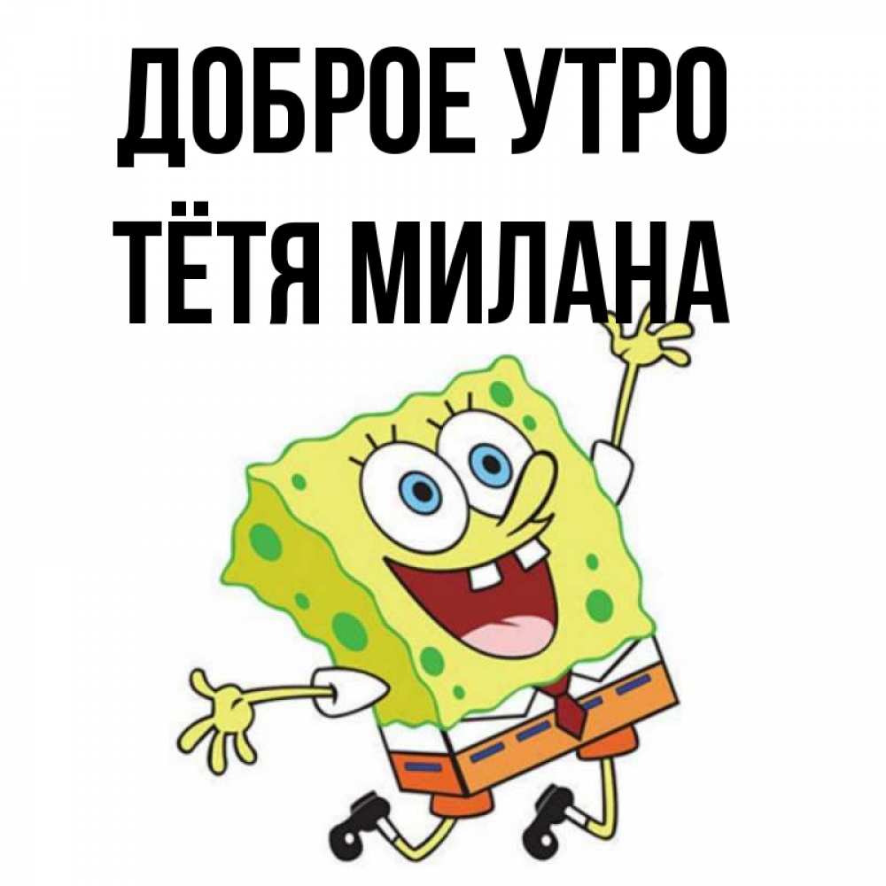 Открытка на каждый день с именем, Тётя-Милана Доброе утро улыбающийся спанч Боб Прикольная открытка с пожеланием онлайн скачать бесплатно 