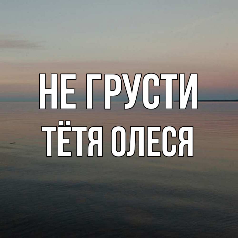 Открытка на каждый день с именем, Тётя-Олеся Не грусти водная гладь Прикольная открытка с пожеланием онлайн скачать бесплатно 