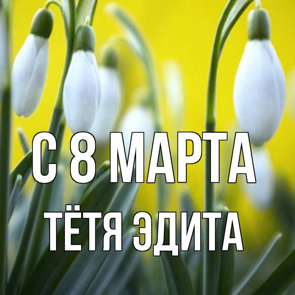 Открытка на каждый день с именем, Тётя-Эдита С 8 МАРТА весенние цветы Прикольная открытка с пожеланием онлайн скачать бесплатно 