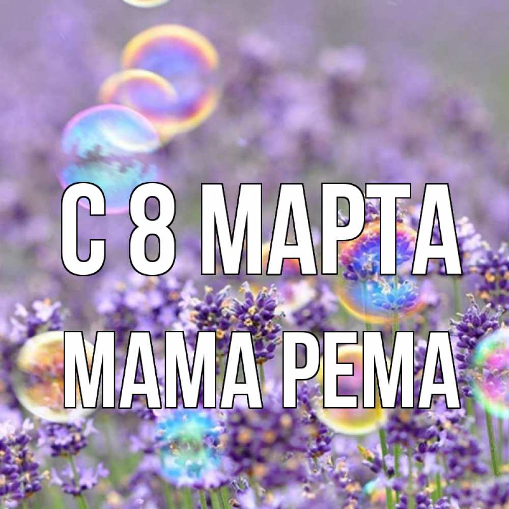 Открытка на каждый день с именем, Мама-Рема С 8 МАРТА цветы Прикольная открытка с пожеланием онлайн скачать бесплатно 