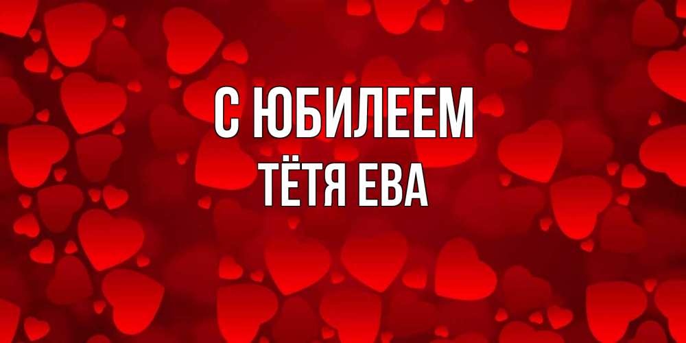 Открытка на каждый день с именем, Тётя-Ева С юбилеем прекрасные сердечки на открытке с красным фоном Прикольная открытка с пожеланием онлайн скачать бесплатно 