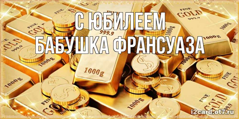 Открытка на каждый день с именем, Бабушка-Франсуаза С юбилеем золотые слитки и золотые монеты на открытке Прикольная открытка с пожеланием онлайн скачать бесплатно 