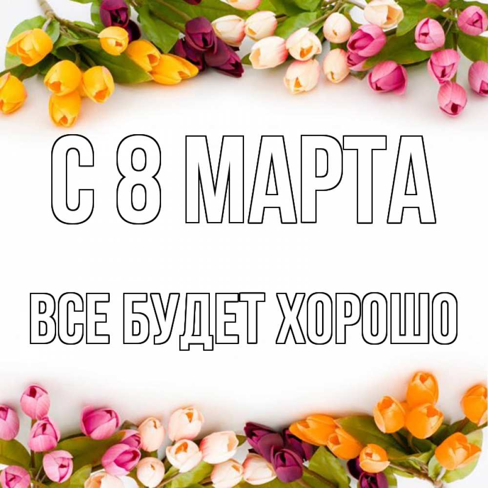 Открытка на каждый день с именем, Все-будет-хорошо С 8 МАРТА весна март Прикольная открытка с пожеланием онлайн скачать бесплатно 