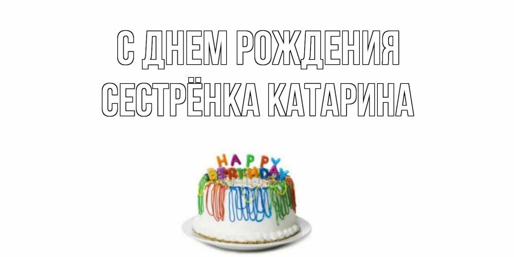 Открытка на каждый день с именем, Сестрёнка-Катарина С днем рождения Тортик Прикольная открытка с пожеланием онлайн скачать бесплатно 