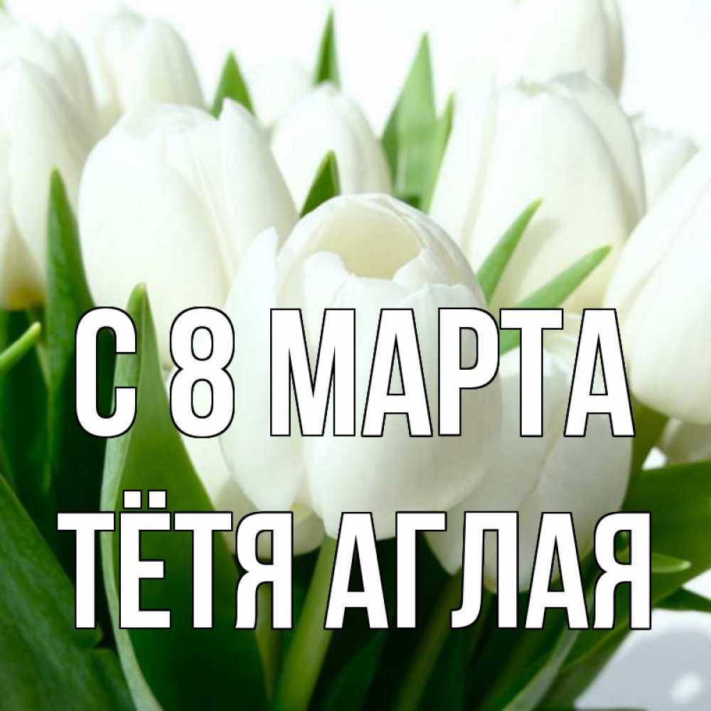 Открытка на каждый день с именем, Тётя-Аглая С 8 МАРТА цветы Прикольная открытка с пожеланием онлайн скачать бесплатно 