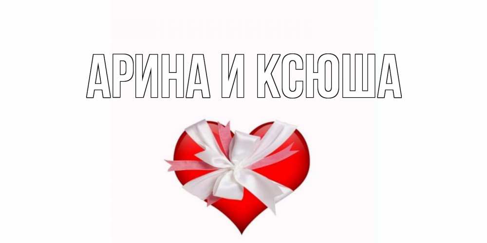 Открытка на каждый день с именем, Арина-и-Ксюша Главная сердечко на 14 февраля  для моей девушки подписать именем Прикольная открытка с пожеланием онлайн скачать бесплатно 