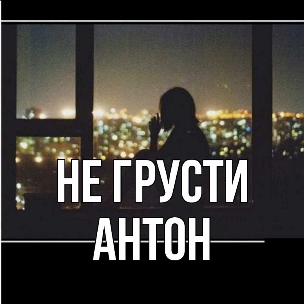 Открытка на каждый день с именем, Антон Не грусти смотрит на ночной город Прикольная открытка с пожеланием онлайн скачать бесплатно 