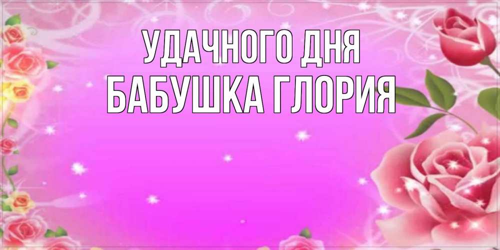 Открытка на каждый день с именем, Бабушка-Глория Удачного дня открытка с розами Прикольная открытка с пожеланием онлайн скачать бесплатно 