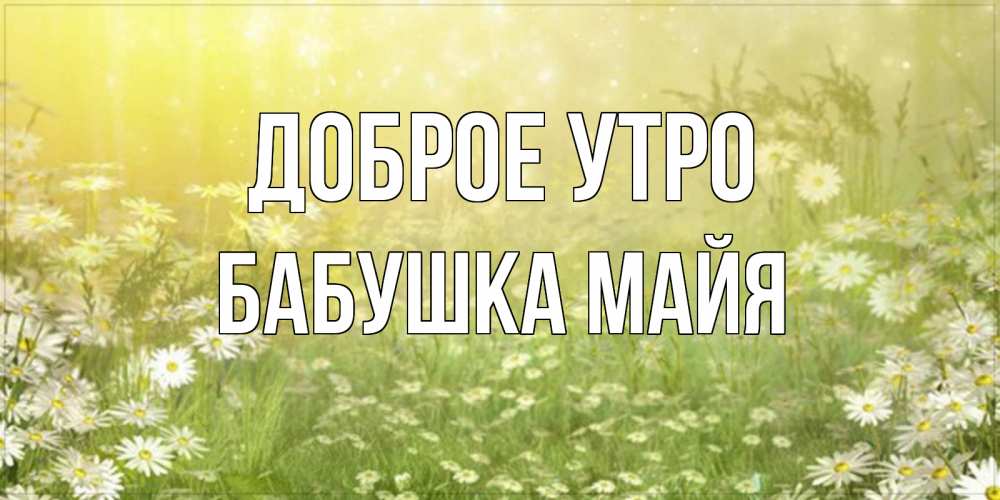 Открытка на каждый день с именем, Бабушка-Майя Доброе утро доброе утро Прикольная открытка с пожеланием онлайн скачать бесплатно 