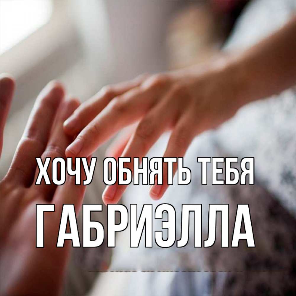 Открытка на каждый день с именем, Габриэлла Хочу обнять тебя прикосновение Прикольная открытка с пожеланием онлайн скачать бесплатно 