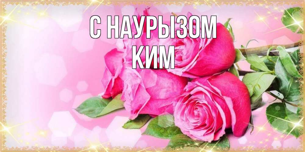 Открытка на каждый день с именем, Ким С наурызом открытка с розами на праздник весны наурыз Прикольная открытка с пожеланием онлайн скачать бесплатно 