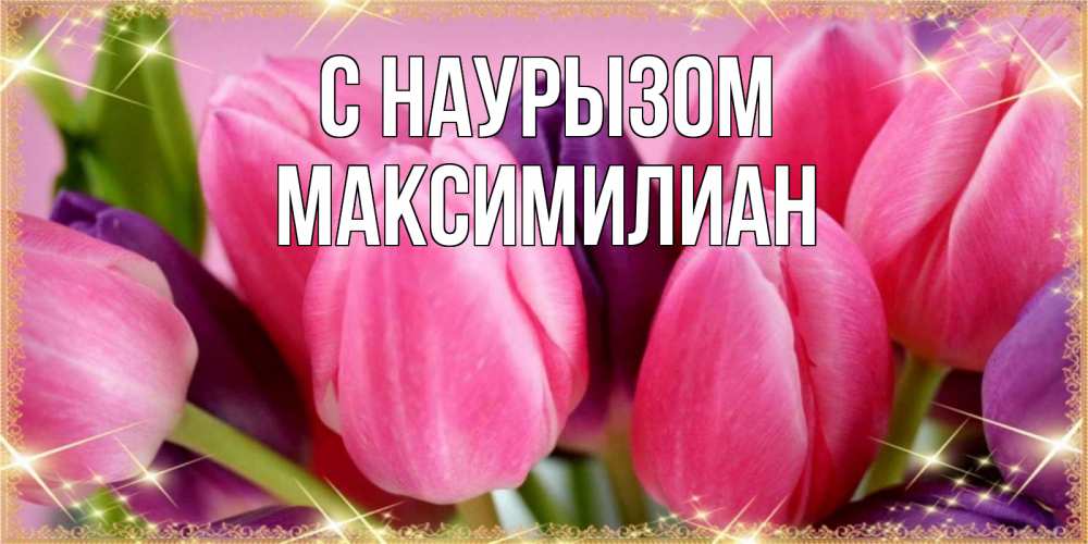 Открытка на каждый день с именем, Максимилиан С наурызом тюльпаны для женщины на праздник весны наурыз Прикольная открытка с пожеланием онлайн скачать бесплатно 