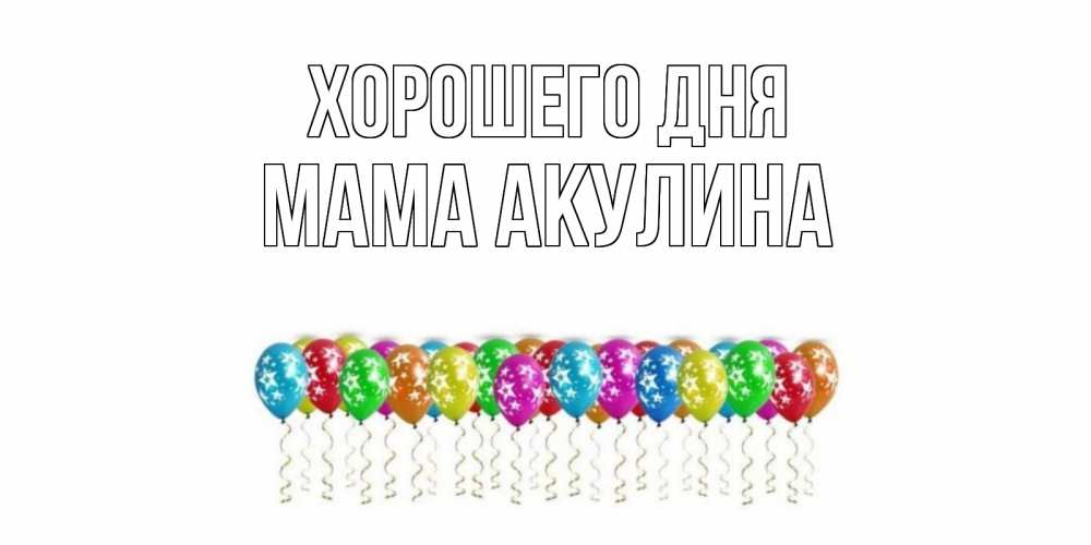 Открытка на каждый день с именем, Мама-Акулина Хорошего дня прекрасного дня Прикольная открытка с пожеланием онлайн скачать бесплатно 
