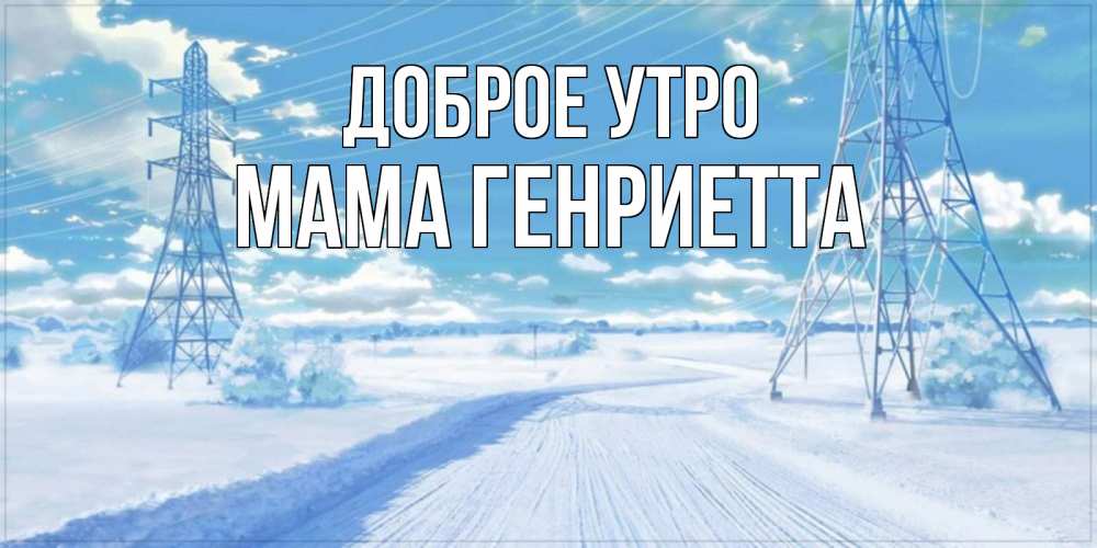 Открытка на каждый день с именем, Мама-Генриетта Доброе утро зимняя открытка Прикольная открытка с пожеланием онлайн скачать бесплатно 