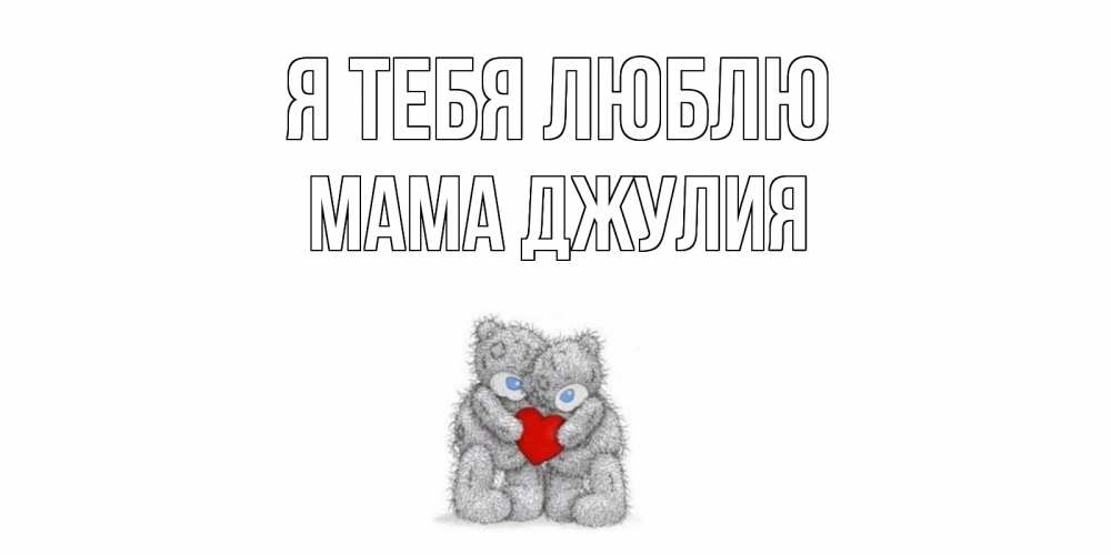 Открытка на каждый день с именем, Мама-Джулия Я тебя люблю мишки, сердце Прикольная открытка с пожеланием онлайн скачать бесплатно 