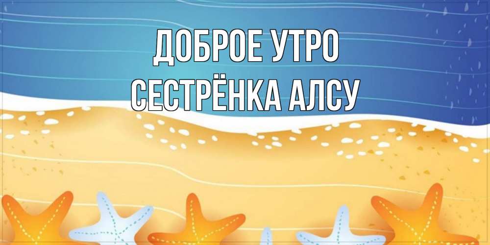 Открытка на каждый день с именем, Сестрёнка-Алсу Доброе утро красивая морская тема Прикольная открытка с пожеланием онлайн скачать бесплатно 