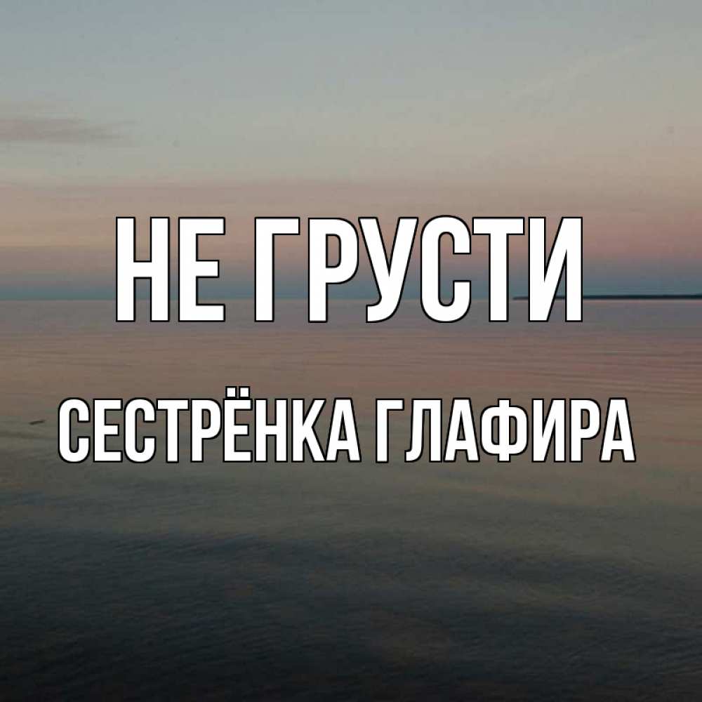 Открытка на каждый день с именем, Сестрёнка-Глафира Не грусти водная гладь Прикольная открытка с пожеланием онлайн скачать бесплатно 