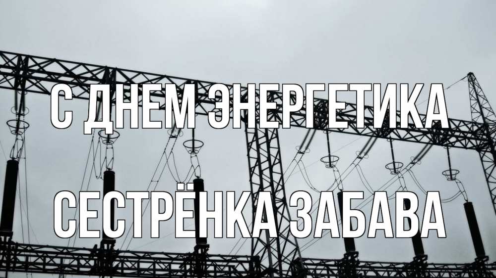 Открытка на каждый день с именем, Сестрёнка-Забава С днем энергетика энергетика Прикольная открытка с пожеланием онлайн скачать бесплатно 