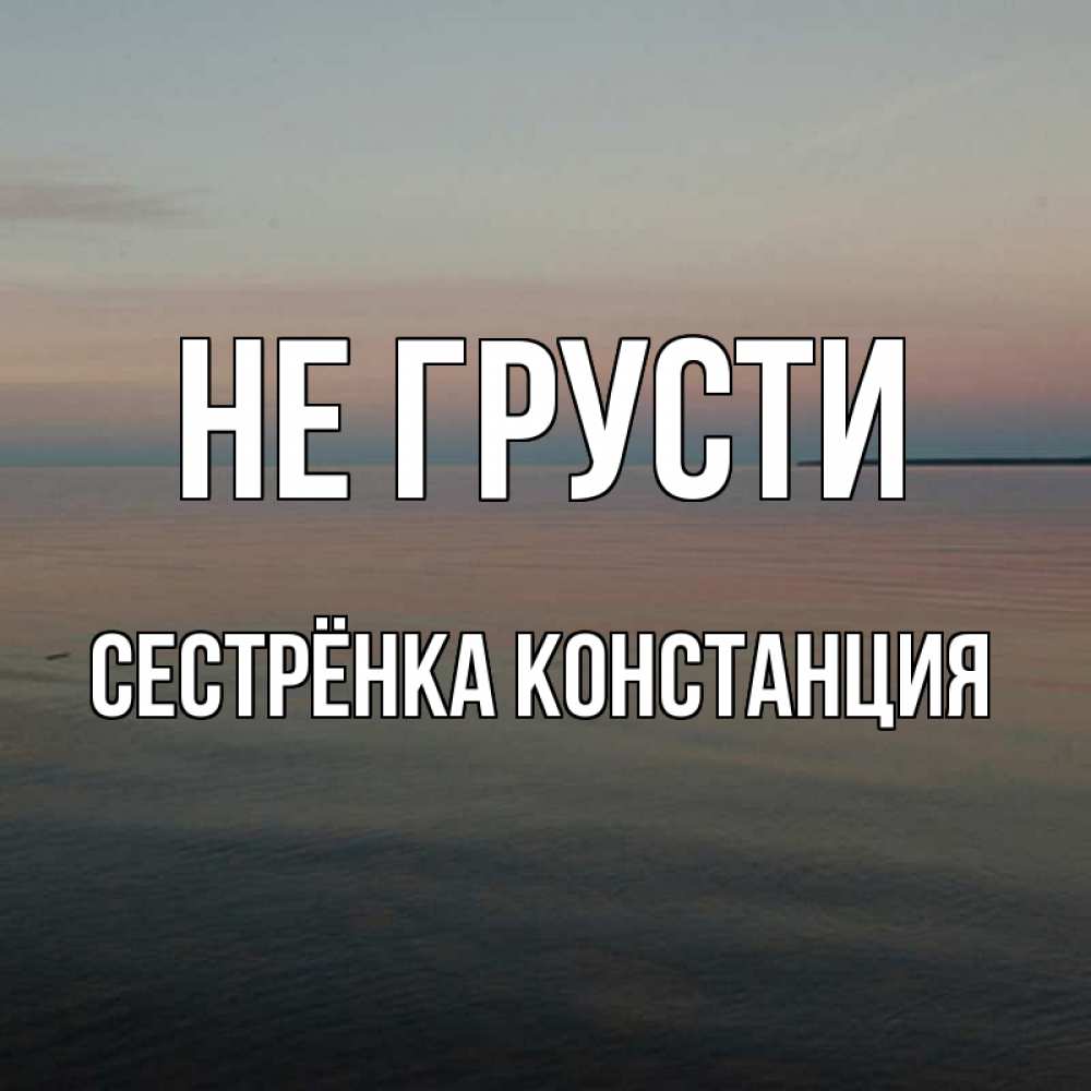 Открытка на каждый день с именем, Сестрёнка-Констанция Не грусти водная гладь Прикольная открытка с пожеланием онлайн скачать бесплатно 