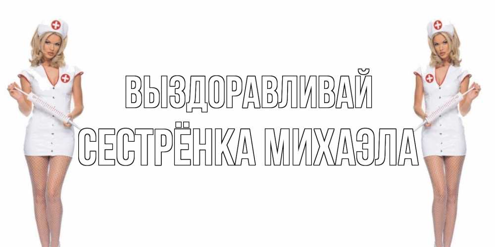 Открытка на каждый день с именем, Сестрёнка-Михаэла Выздоравливай открытки с медсестрой Прикольная открытка с пожеланием онлайн скачать бесплатно 