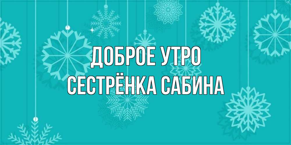 Открытка на каждый день с именем, Сестрёнка-Сабина Доброе утро открытка со снежинками Прикольная открытка с пожеланием онлайн скачать бесплатно 