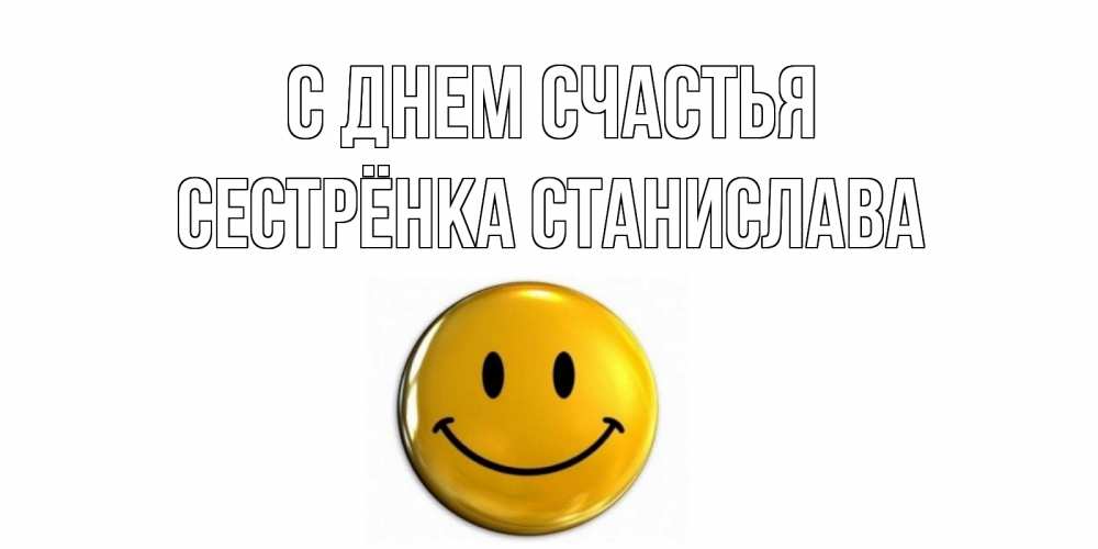 Открытка на каждый день с именем, Сестрёнка-Станислава С днем счастья смайл Прикольная открытка с пожеланием онлайн скачать бесплатно 