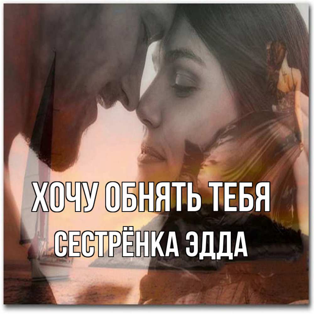 Открытка на каждый день с именем, Сестрёнка-Эдда Хочу обнять тебя возлюбленные Прикольная открытка с пожеланием онлайн скачать бесплатно 