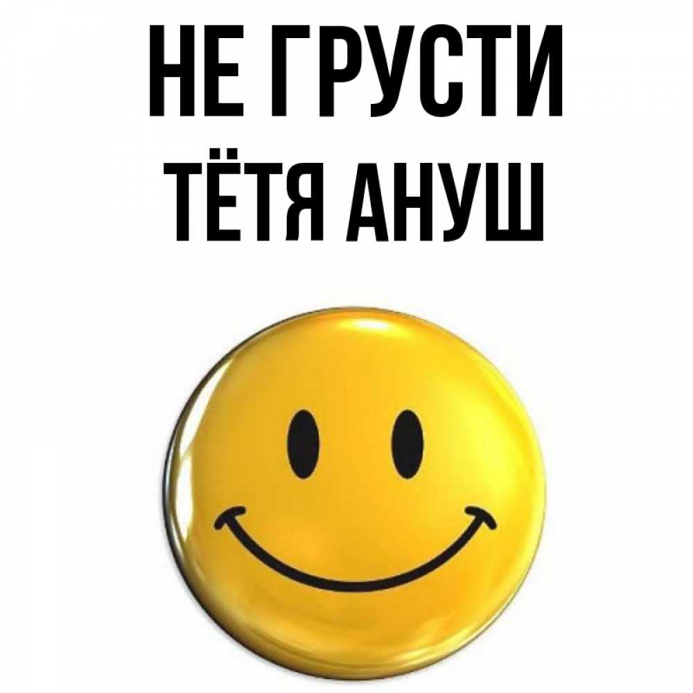 Открытка на каждый день с именем, Тётя-Ануш Не грусти желаем всем позитива Прикольная открытка с пожеланием онлайн скачать бесплатно 