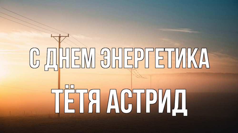 Открытка на каждый день с именем, Тётя-Астрид С днем энергетика дымка столбы провода Прикольная открытка с пожеланием онлайн скачать бесплатно 