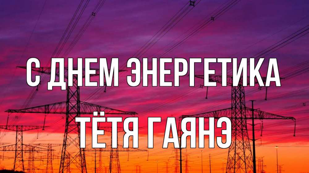 Открытка на каждый день с именем, Тётя-Гаянэ С днем энергетика энергия электричество закат Прикольная открытка с пожеланием онлайн скачать бесплатно 