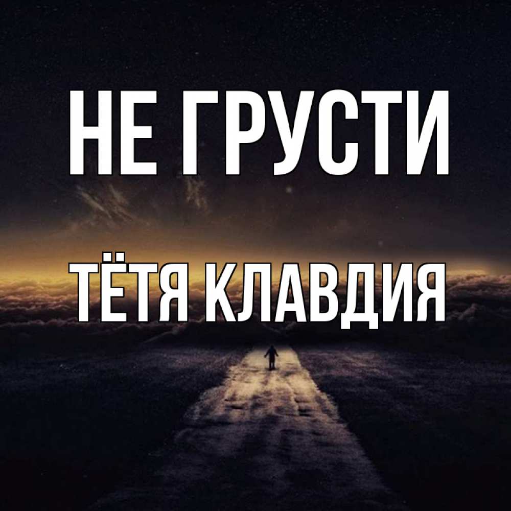Открытка на каждый день с именем, Тётя-Клавдия Не грусти дорога в никуда Прикольная открытка с пожеланием онлайн скачать бесплатно 
