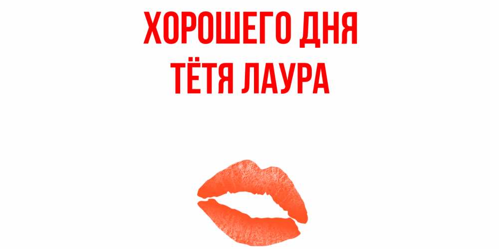 Открытка на каждый день с именем, Тётя-Лаура Хорошего дня удачного дня с поцелуем Прикольная открытка с пожеланием онлайн скачать бесплатно 