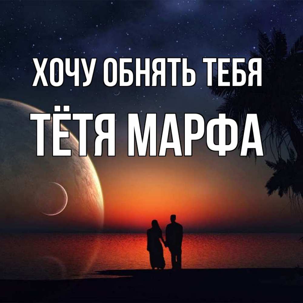 Открытка на каждый день с именем, Тётя-Марфа Хочу обнять тебя восход спутников Прикольная открытка с пожеланием онлайн скачать бесплатно 