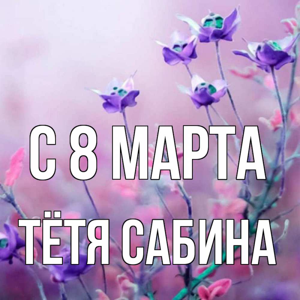Открытка на каждый день с именем, Тётя-Сабина С 8 МАРТА международный женский день 2 Прикольная открытка с пожеланием онлайн скачать бесплатно 