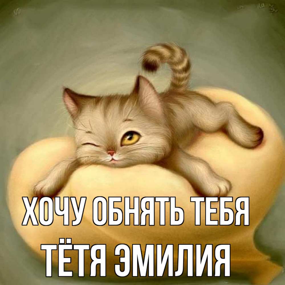Открытка на каждый день с именем, Тётя-Эмилия Хочу обнять тебя кошечка Прикольная открытка с пожеланием онлайн скачать бесплатно 