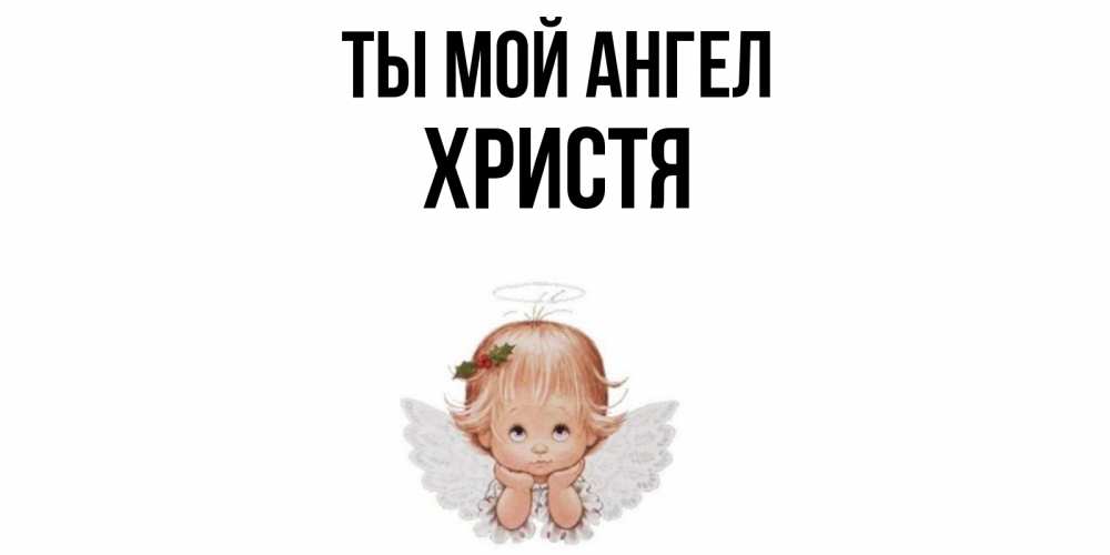 Открытка на каждый день с именем, Христя Ты мой ангел ангел Прикольная открытка с пожеланием онлайн скачать бесплатно 