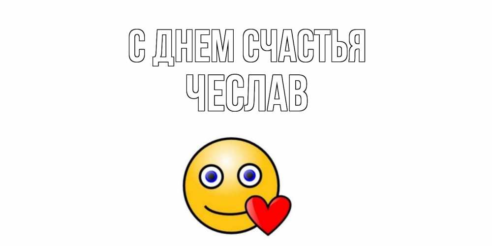 Открытка на каждый день с именем, Чеслав С днем счастья смайл,сердце Прикольная открытка с пожеланием онлайн скачать бесплатно 