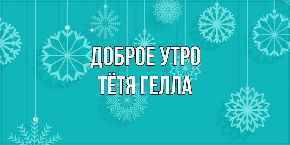 Открытка на каждый день с именем, Тётя-Гелла Доброе утро открытка со снежинками Прикольная открытка с пожеланием онлайн скачать бесплатно 