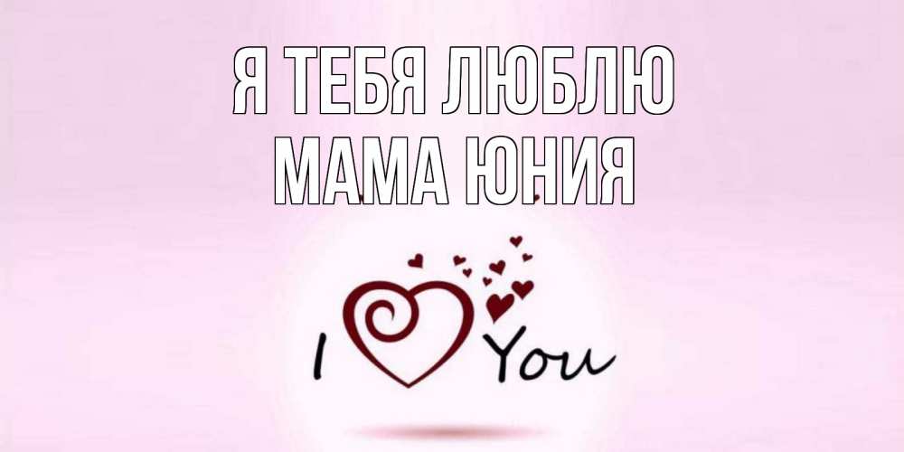 Открытка на каждый день с именем, Мама-Юния Я тебя люблю сердце Прикольная открытка с пожеланием онлайн скачать бесплатно 