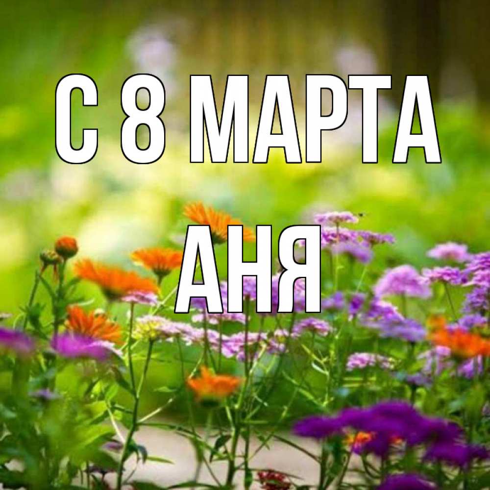 Открытка на каждый день с именем, АНЯ С 8 марта цветы Прикольная открытка с пожеланием онлайн скачать бесплатно 