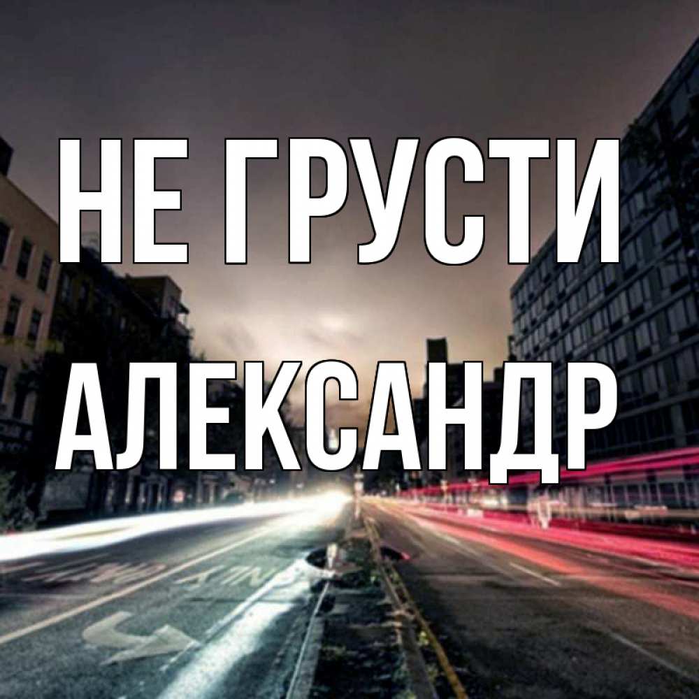Открытка на каждый день с именем, Александр Не грусти съемка ночью Прикольная открытка с пожеланием онлайн скачать бесплатно 