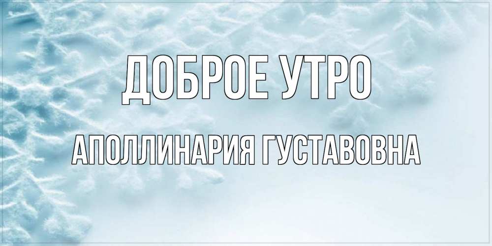 Открытка на каждый день с именем, Аполлинария-Густавовна Доброе утро классное зимнее утро Прикольная открытка с пожеланием онлайн скачать бесплатно 
