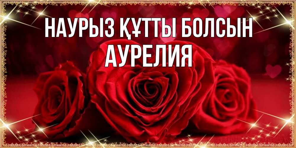 Открытка на каждый день с именем, Аурелия Наурыз құтты болсын три красные розы Прикольная открытка с пожеланием онлайн скачать бесплатно 