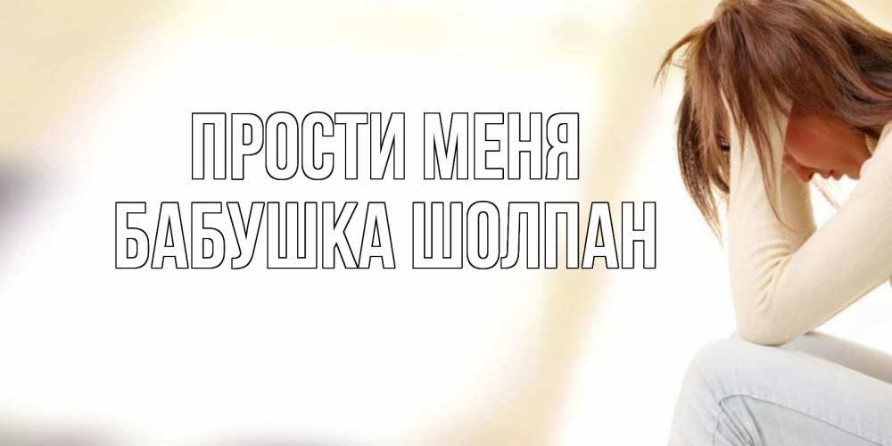 Открытка на каждый день с именем, Бабушка-Шолпан Прости меня прости меня с девушкой Прикольная открытка с пожеланием онлайн скачать бесплатно 