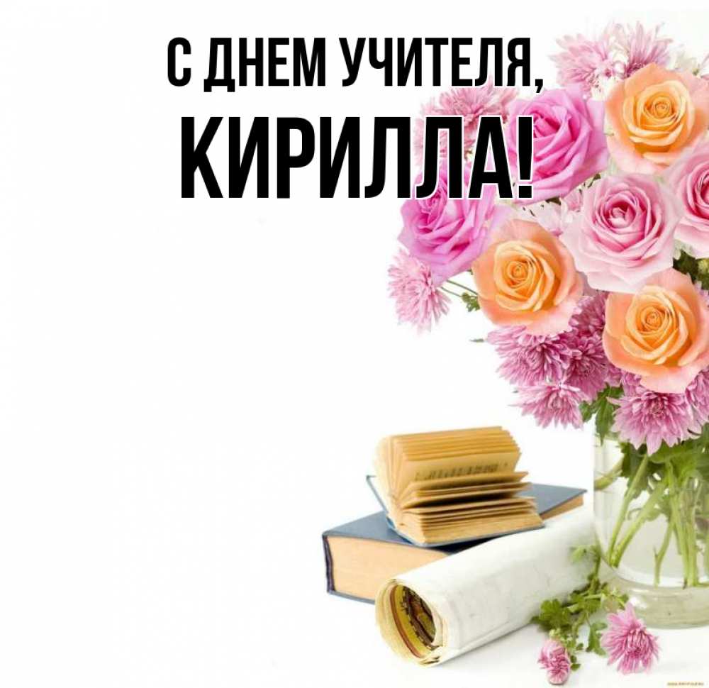 Открытка на каждый день с именем, Кирилла С днем учителя цветы Прикольная открытка с пожеланием онлайн скачать бесплатно 